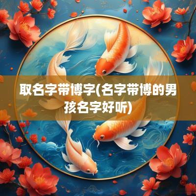 取名字带博字(名字带博的男孩名字好听)