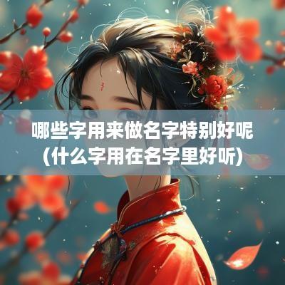 哪些字用来做名字特别好呢(什么字用在名字里好听)