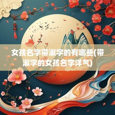 女孩名字带淑字的有哪些(带淑字的女孩名字洋气)