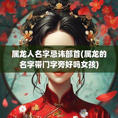属龙人名字忌讳部首(属龙的名字带门字旁好吗女孩)
