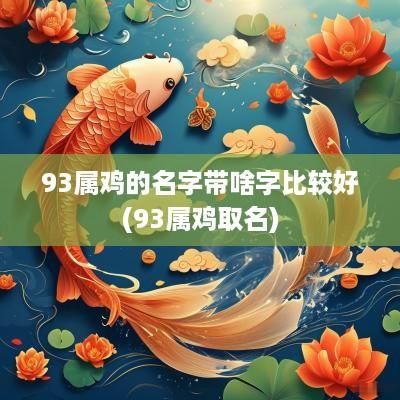 93属鸡的名字带啥字比较好(93属鸡取名)