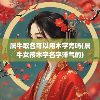 属牛取名可以用木字旁吗(属牛女孩木字名字洋气的)
