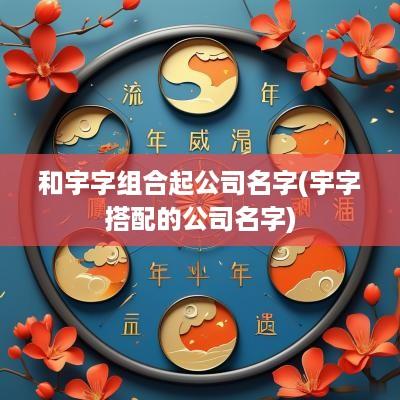 和宇字组合起公司名字(宇字搭配的公司名字)