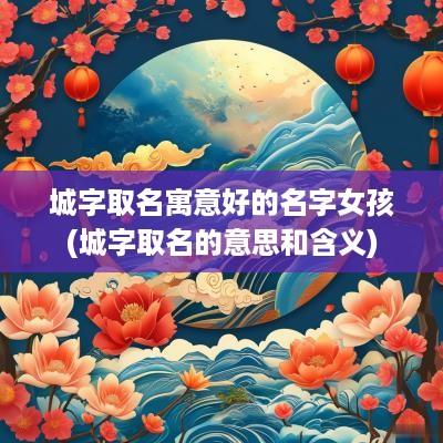 城字取名寓意好的名字女孩(城字取名的意思和含义)