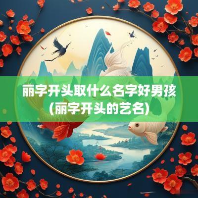 丽字开头取什么名字好男孩(丽字开头的艺名)