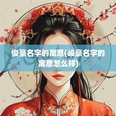 俊豪名字的寓意(峻豪名字的寓意怎么样)