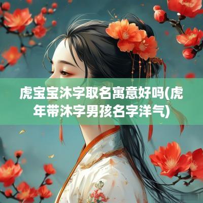 虎宝宝沐字取名寓意好吗(蛇年带沐字男孩名字洋气)