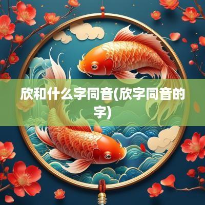 欣和什么字同音(欣字同音的字)