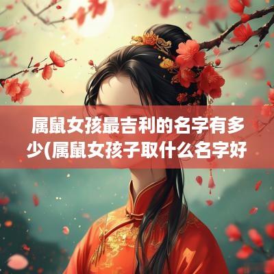 属鼠女孩最吉利的名字有多少(属鼠女孩子取什么名字好听有内涵)