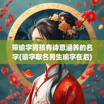 带瑜字男孩有诗意涵养的名字(瑜字取名男生瑜字在后)