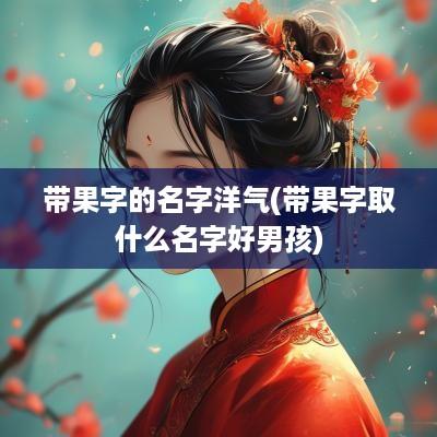 带果字的名字洋气(带果字取什么名字好男孩)