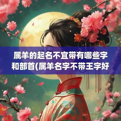属羊的起名不宜带有哪些字和部首(属羊名字不带王字好吗女孩)