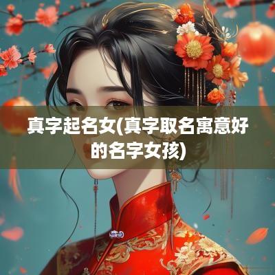 真字起名女(真字取名寓意好的名字女孩)