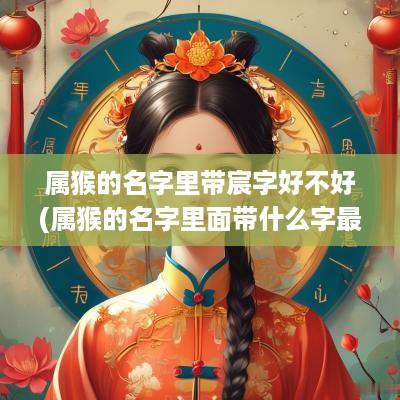 属猴的名字里带宸字好不好(属猴的名字里面带什么字最好)