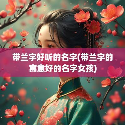 带兰字好听的名字(带兰字的寓意好的名字女孩)
