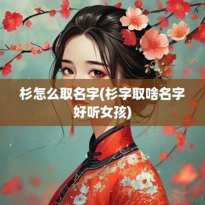 杉怎么取名字(杉字取啥名字好听女孩)