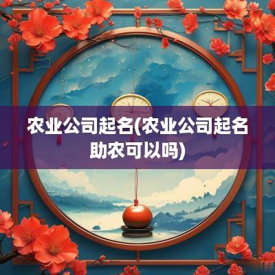 农业公司起名(农业公司起名助农可以吗)