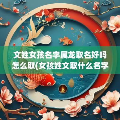 文姓女孩名字属龙取名好吗怎么取(女孩姓文取什么名字好)
