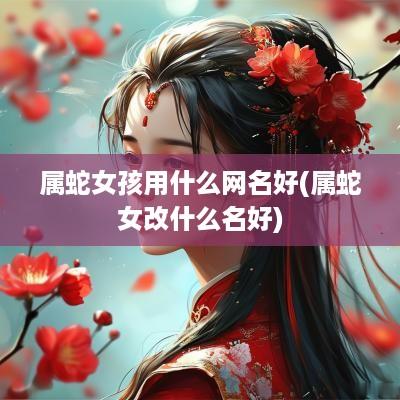 属蛇女孩用什么网名好(属蛇女改什么名好)