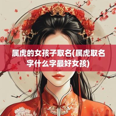 属虎的女孩子取名(属虎取名字什么字最好女孩)