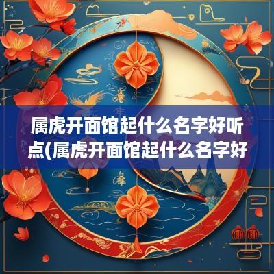 属虎开面馆起什么名字好听点(属虎开面馆起什么名字好听呢)