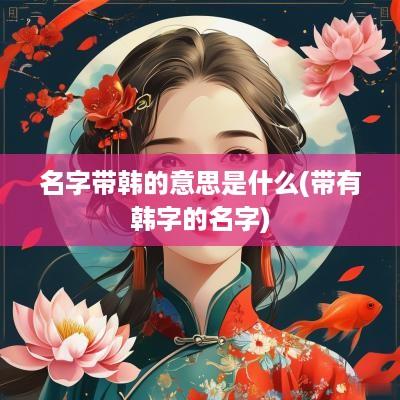 名字带韩的意思是什么(带有韩字的名字)
