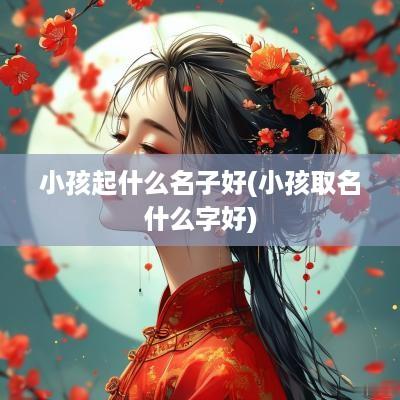 小孩起什么名子好(小孩取名什么字好)