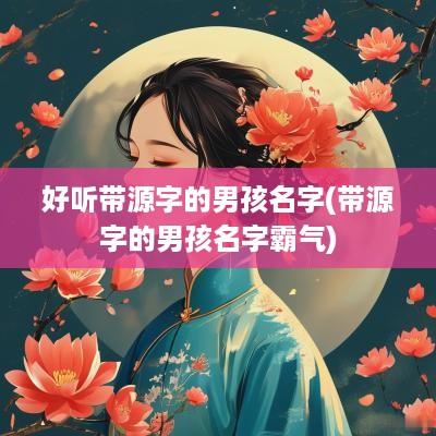 好听带源字的男孩名字(带源字的男孩名字霸气)