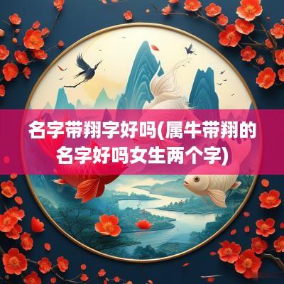 名字带翔字好吗(属牛带翔的名字好吗女生两个字)