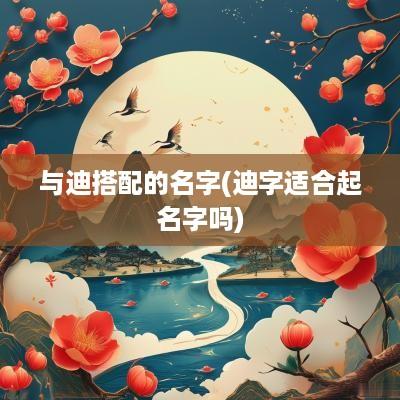 与迪搭配的名字(迪字适合起名字吗)