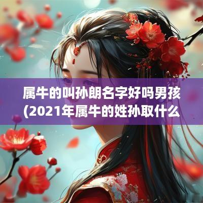 属牛的叫孙朗名字好吗男孩(2025年属牛的姓孙取什么名字)