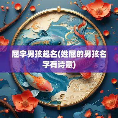 屈字男孩起名(姓屈的男孩名字有诗意)