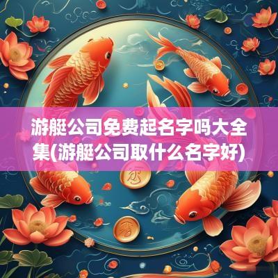 游艇公司免费起名字吗大全集(游艇公司取什么名字好)