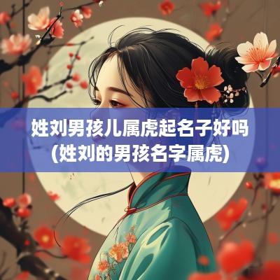 姓刘男孩儿属虎起名子好吗(姓刘的男孩名字属虎)