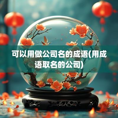 可以用做公司名的成语(用成语取名的公司)