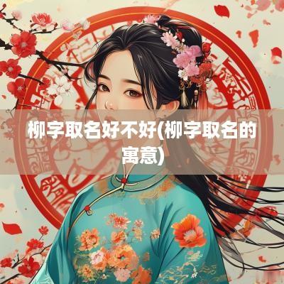 柳字取名好不好(柳字取名的寓意)