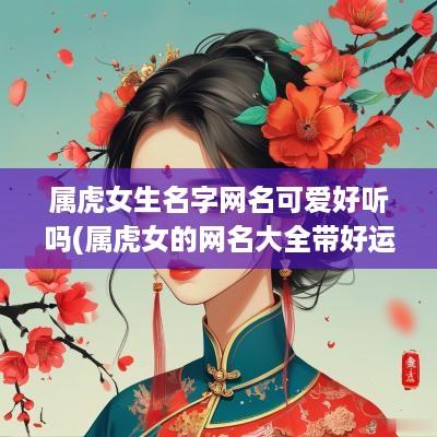 属虎女生名字网名可爱好听吗(属虎女的网名大全带好运)