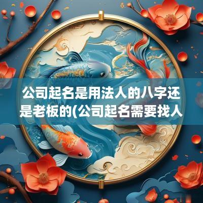 公司起名是用法人的八字还是老板的(公司起名需要找人算吗)
