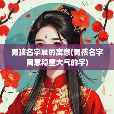 男孩名字晨的寓意(男孩名字寓意稳重大气的字)