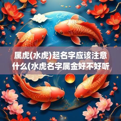 属虎(水虎)起名字应该注意什么(水虎名字属金好不好听女孩)
