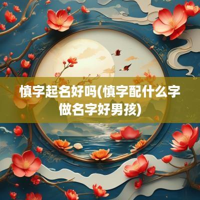 慎字起名好吗(慎字配什么字做名字好男孩)