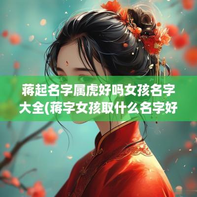 蒋起名字属虎好吗女孩名字大全(蒋字女孩取什么名字好听)