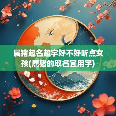 属猪起名超字好不好听点女孩(属猪的取名宜用字)