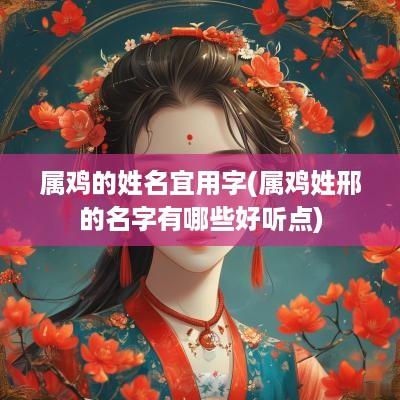 属鸡的姓名宜用字(属鸡姓邢的名字有哪些好听点)