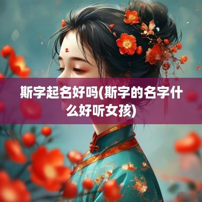 斯字起名好吗(斯字的名字什么好听女孩)