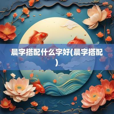 晨字搭配什么字好(晨字搭配)