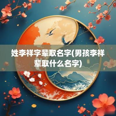 姓李祥字辈取名字(男孩李祥辈取什么名字)