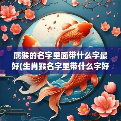 属猴的名字里面带什么字最好(生肖猴名字里带什么字好)