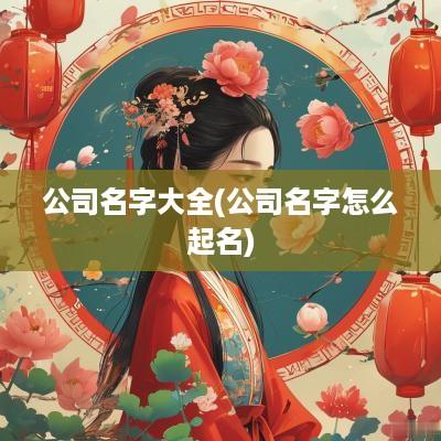 公司名字大全(公司名字怎么起名)