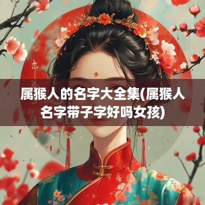 属猴人的名字大全集(属猴人名字带子字好吗女孩)